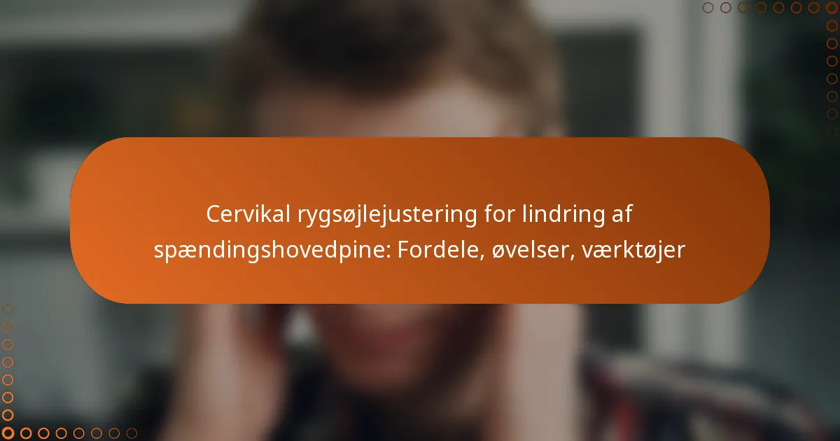 Cervikal rygsøjlejustering for lindring af spændingshovedpine: Fordele, øvelser, værktøjer