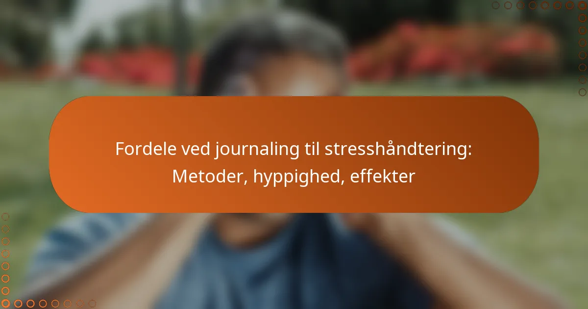 Fordele ved journaling til stresshåndtering: Metoder, hyppighed, effekter