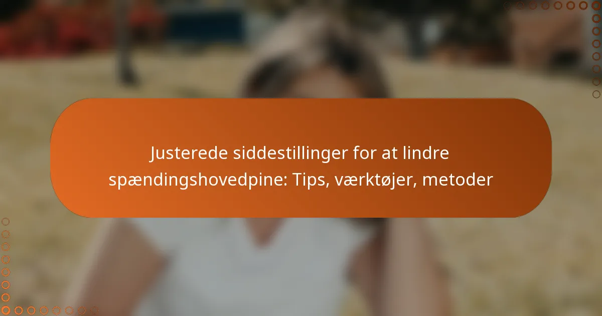 Justerede siddestillinger for at lindre spændingshovedpine: Tips, værktøjer, metoder