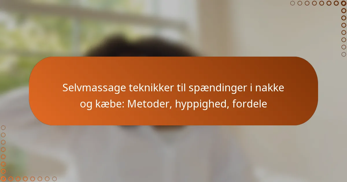 Selvmassage teknikker til spændinger i nakke og kæbe: Metoder, hyppighed, fordele