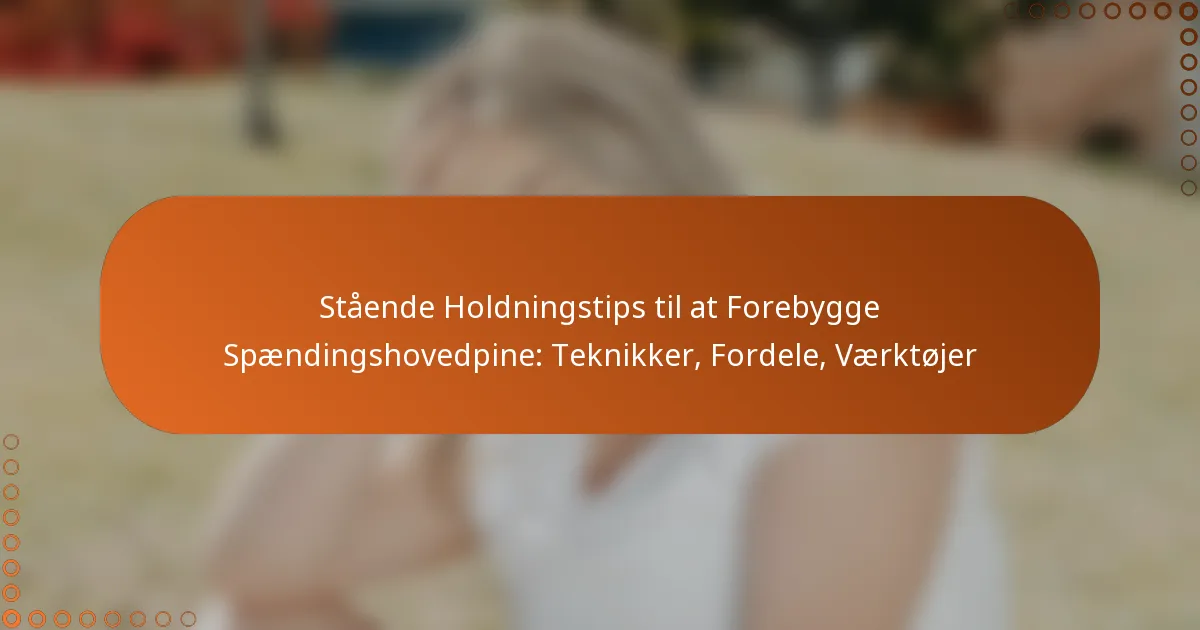 Stående Holdningstips til at Forebygge Spændingshovedpine: Teknikker, Fordele, Værktøjer