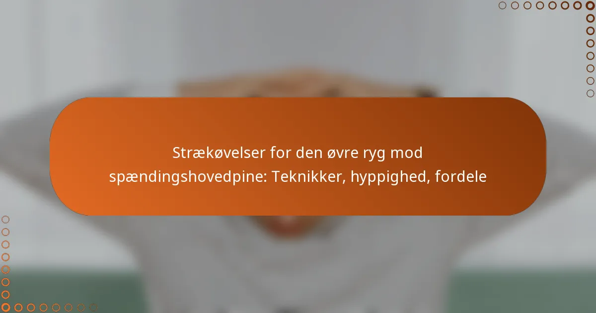 Strækøvelser for den øvre ryg mod spændingshovedpine: Teknikker, hyppighed, fordele