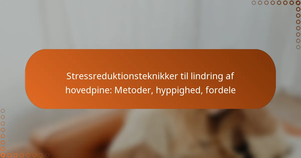Stressreduktionsteknikker til lindring af hovedpine: Metoder, hyppighed, fordele