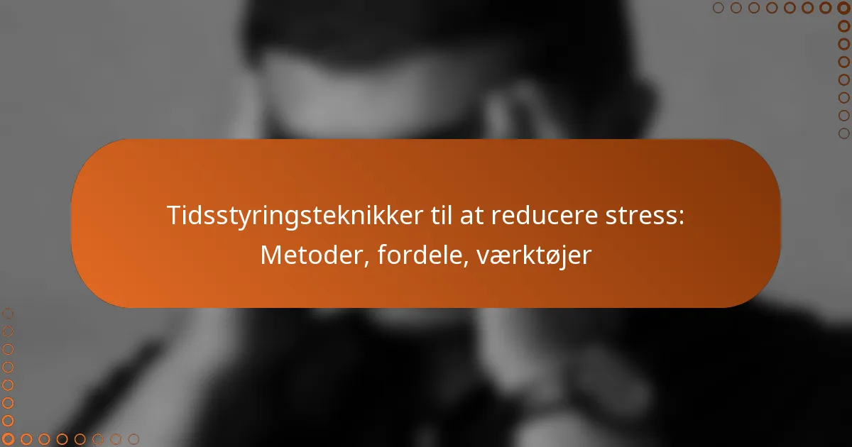Tidsstyringsteknikker til at reducere stress: Metoder, fordele, værktøjer