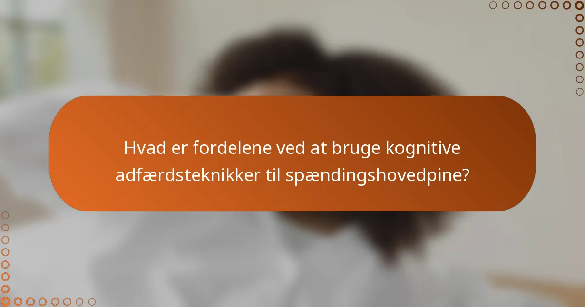 Hvad er fordelene ved at bruge kognitive adfærdsteknikker til spændingshovedpine?