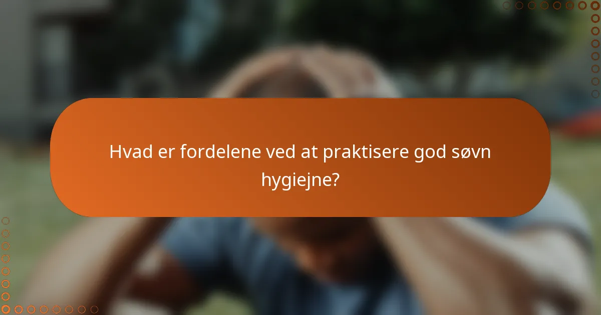 Hvad er fordelene ved at praktisere god søvn hygiejne?