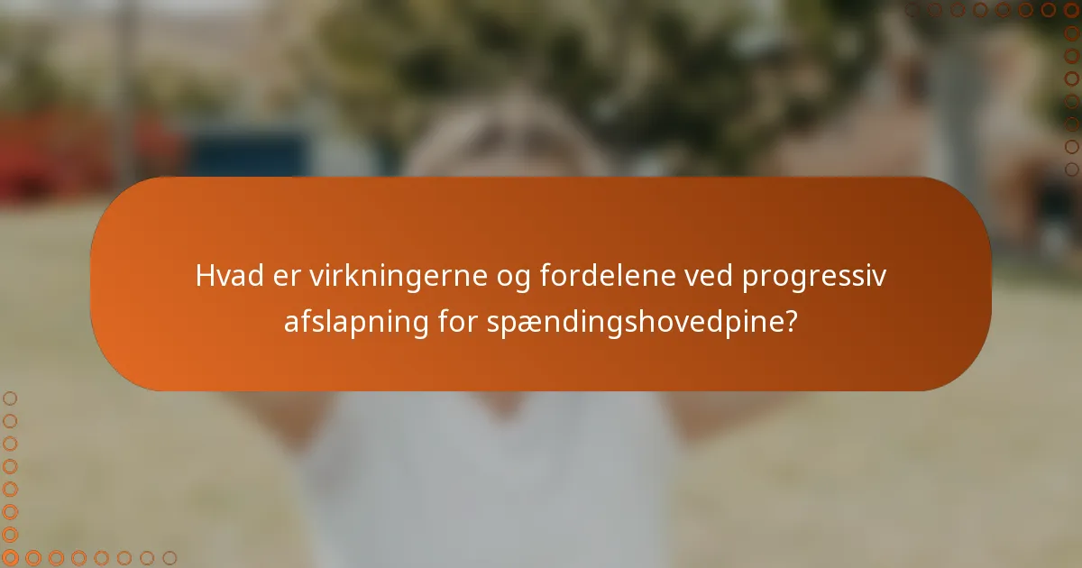 Hvad er virkningerne og fordelene ved progressiv afslapning for spændingshovedpine?