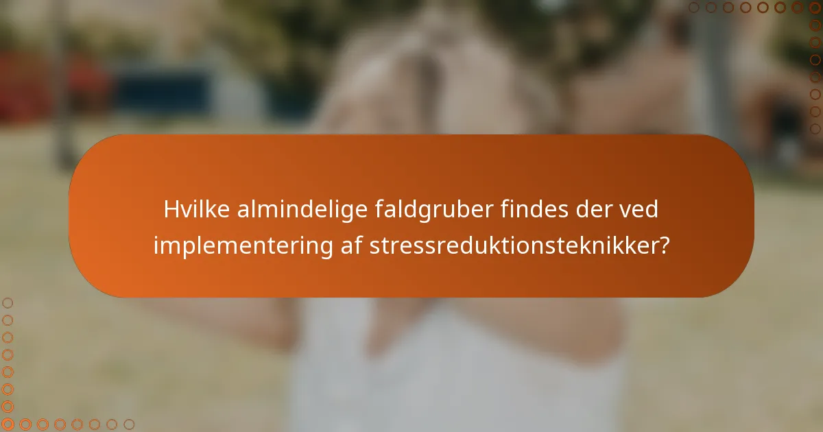 Hvilke almindelige faldgruber findes der ved implementering af stressreduktionsteknikker?