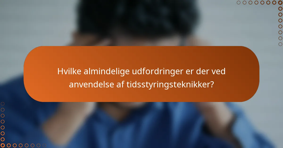 Hvilke almindelige udfordringer er der ved anvendelse af tidsstyringsteknikker?
