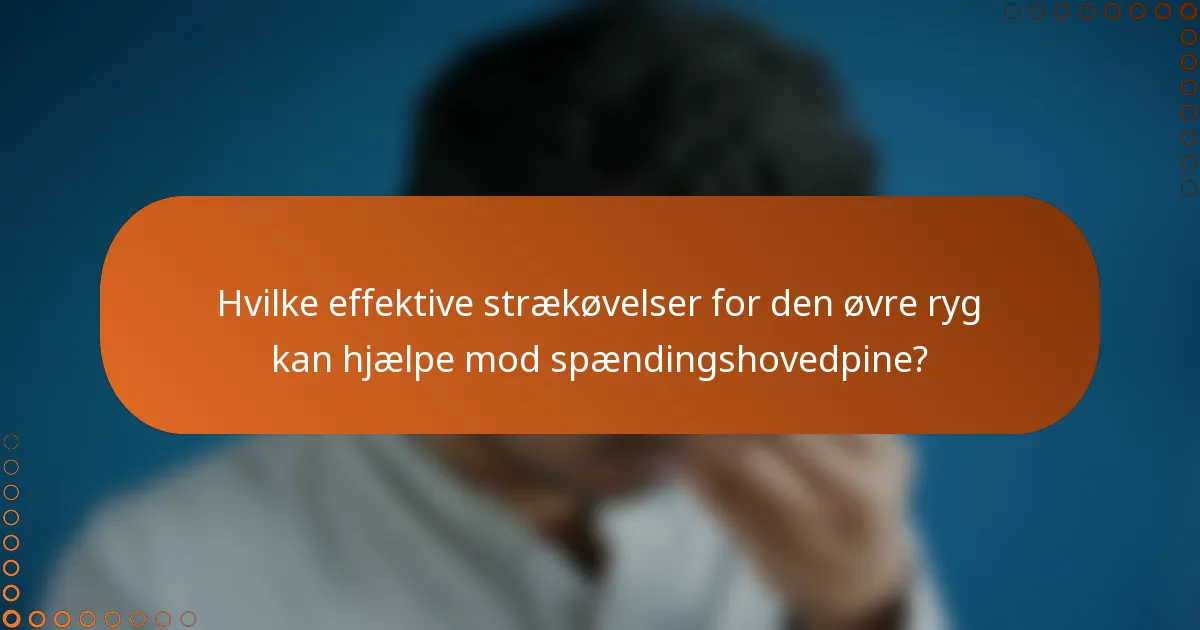 Hvilke effektive strækøvelser for den øvre ryg kan hjælpe mod spændingshovedpine?