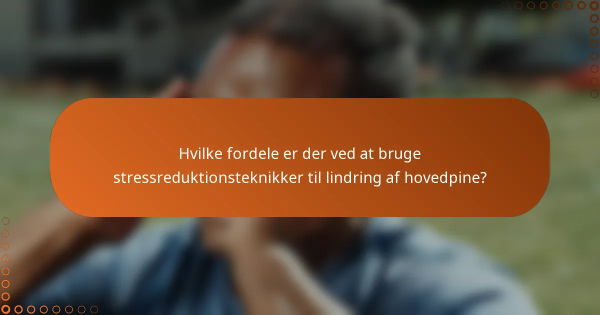 Hvilke fordele er der ved at bruge stressreduktionsteknikker til lindring af hovedpine?