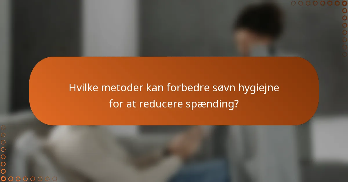 Hvilke metoder kan forbedre søvn hygiejne for at reducere spænding?