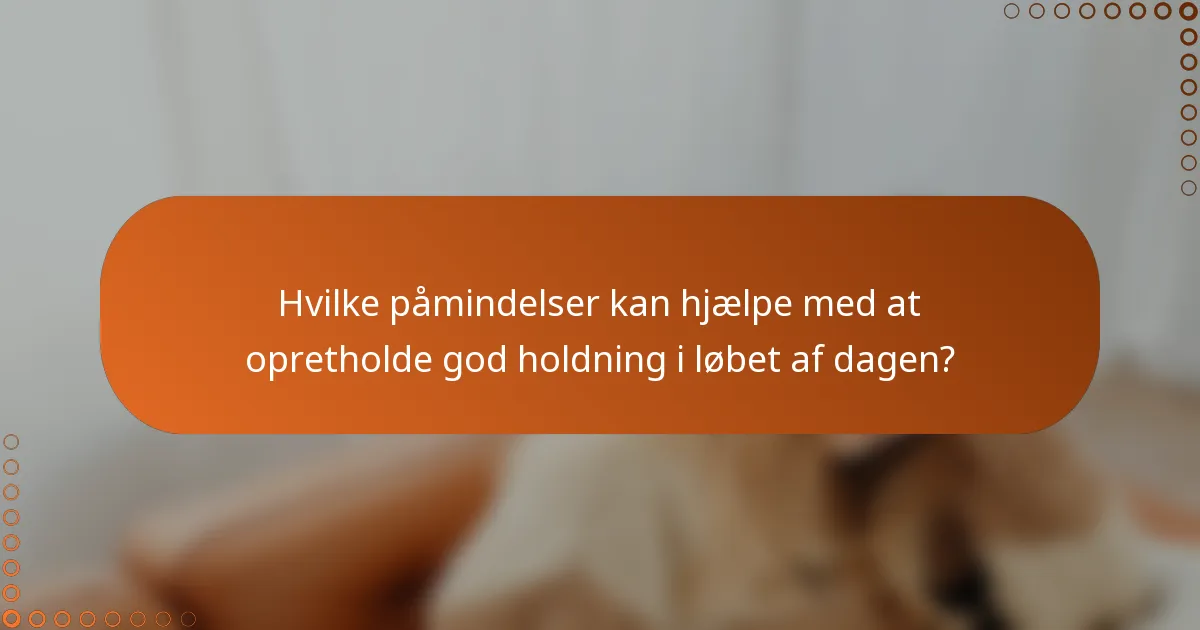 Hvilke påmindelser kan hjælpe med at opretholde god holdning i løbet af dagen?