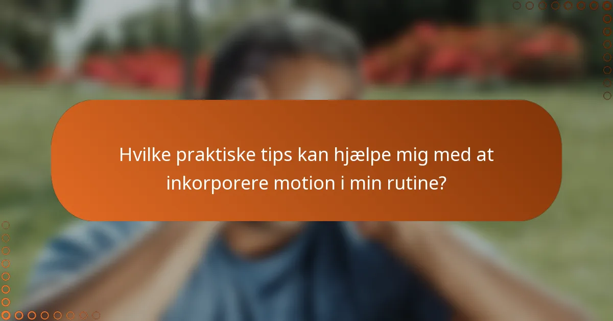 Hvilke praktiske tips kan hjælpe mig med at inkorporere motion i min rutine?