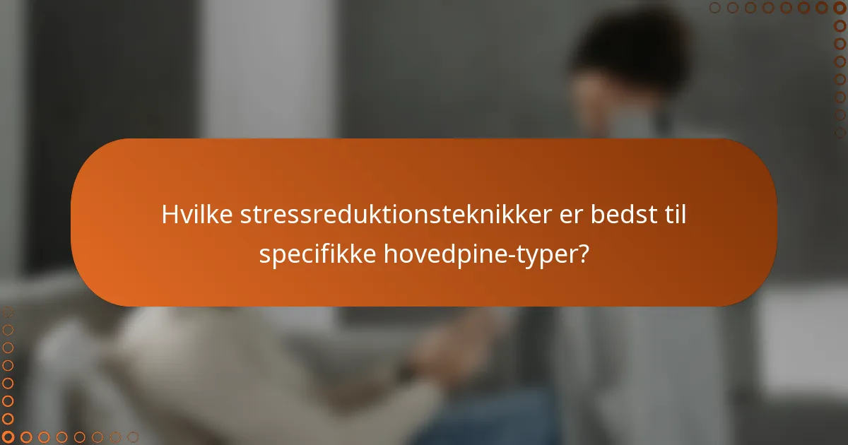 Hvilke stressreduktionsteknikker er bedst til specifikke hovedpine-typer?