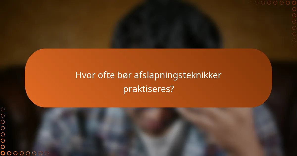 Hvor ofte bør afslapningsteknikker praktiseres?