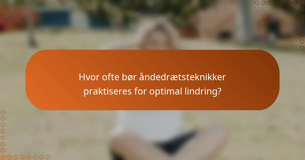 Hvor ofte bør åndedrætsteknikker praktiseres for optimal lindring?