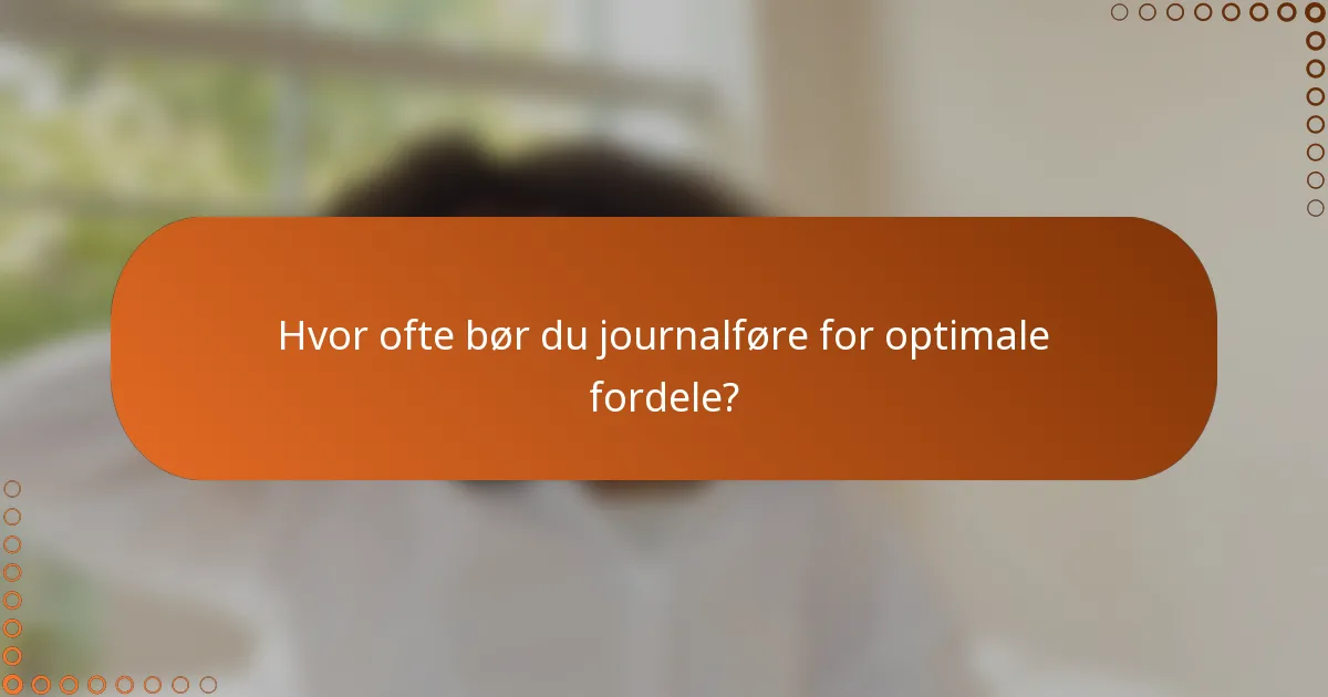 Hvor ofte bør du journalføre for optimale fordele?