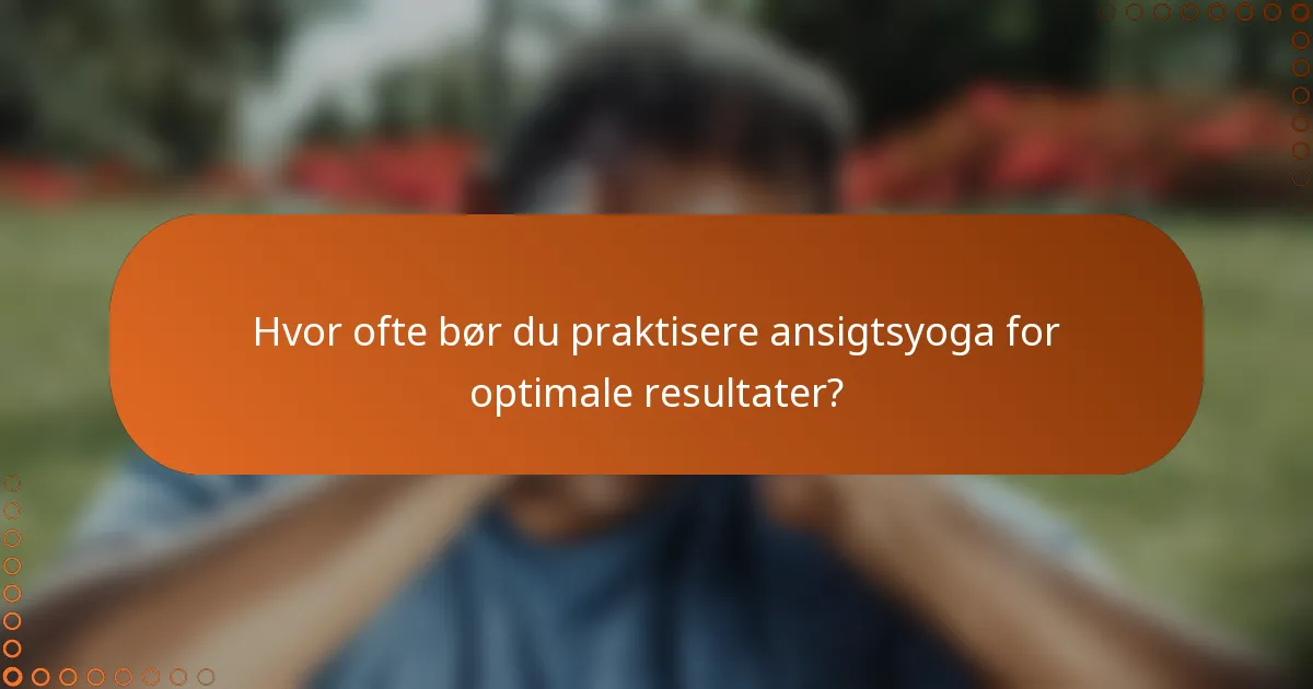 Hvor ofte bør du praktisere ansigtsyoga for optimale resultater?