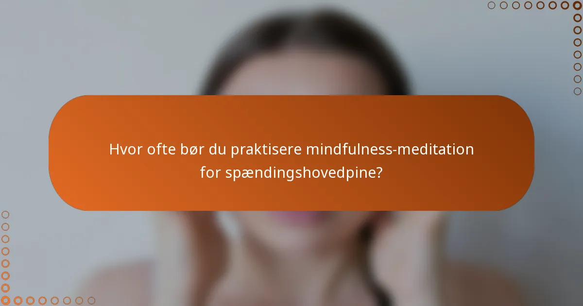 Hvor ofte bør du praktisere mindfulness-meditation for spændingshovedpine?