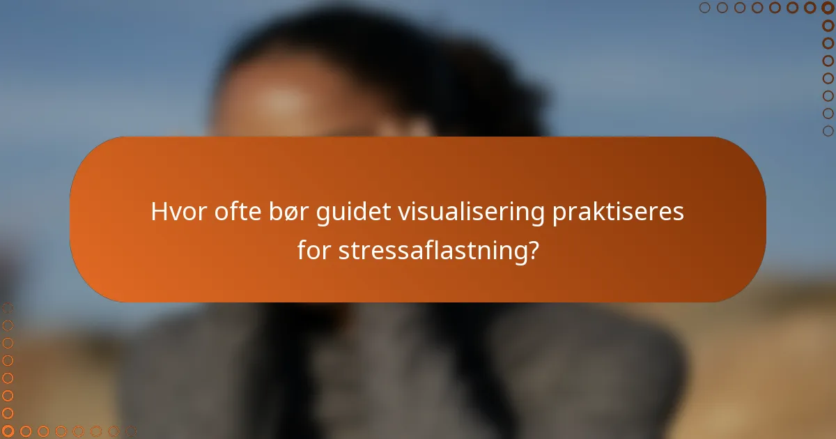 Hvor ofte bør guidet visualisering praktiseres for stressaflastning?