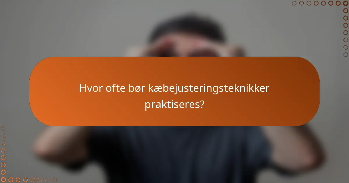 Hvor ofte bør kæbejusteringsteknikker praktiseres?