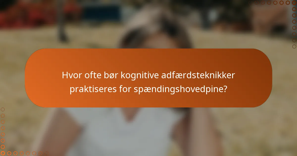 Hvor ofte bør kognitive adfærdsteknikker praktiseres for spændingshovedpine?