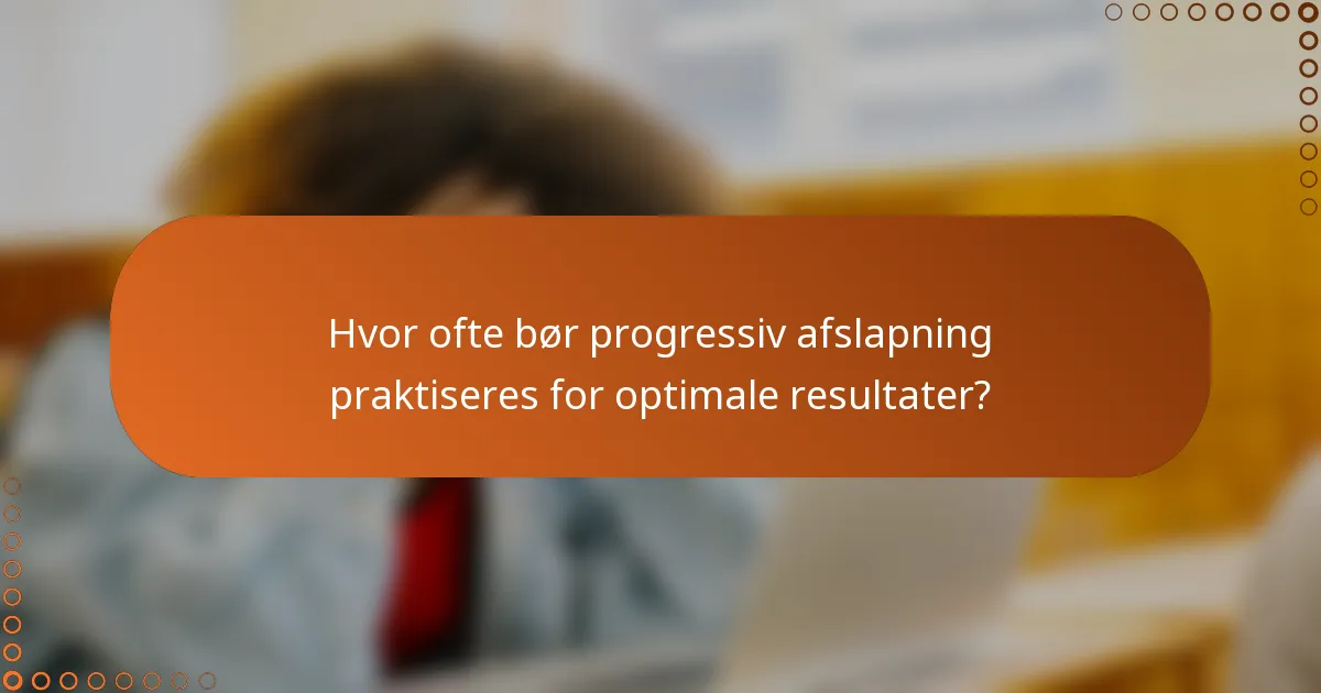 Hvor ofte bør progressiv afslapning praktiseres for optimale resultater?