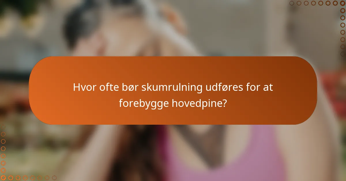 Hvor ofte bør skumrulning udføres for at forebygge hovedpine?