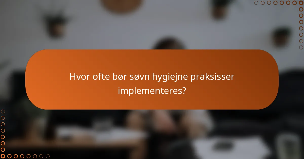 Hvor ofte bør søvn hygiejne praksisser implementeres?