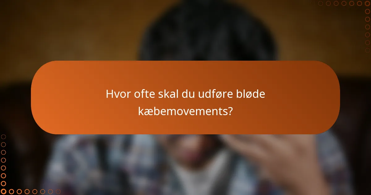 Hvor ofte skal du udføre bløde kæbemovements?