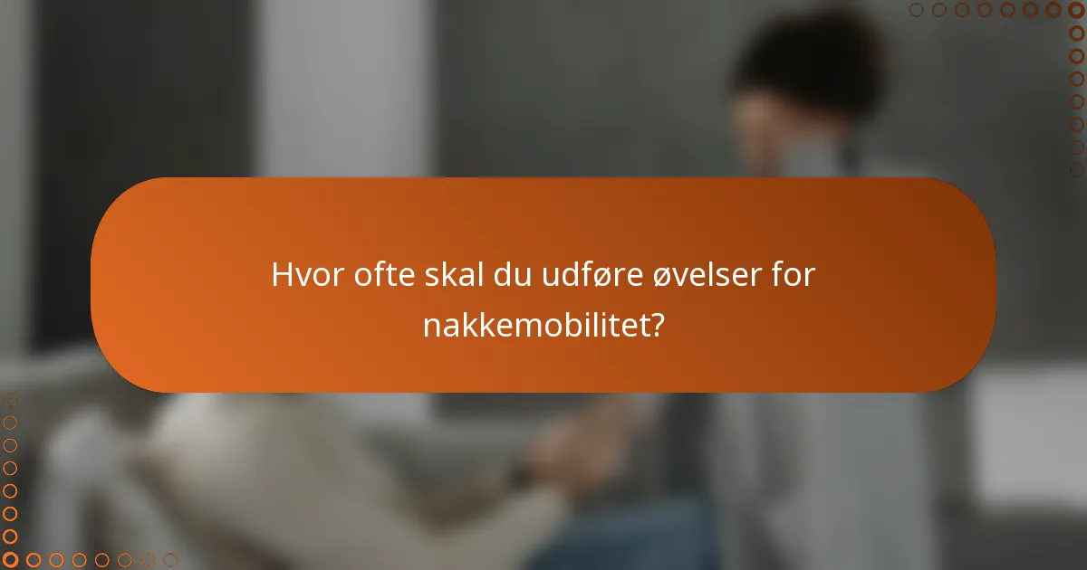 Hvor ofte skal du udføre øvelser for nakkemobilitet?