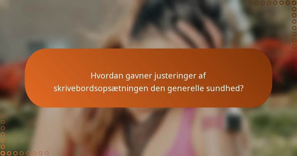 Hvordan gavner justeringer af skrivebordsopsætningen den generelle sundhed?