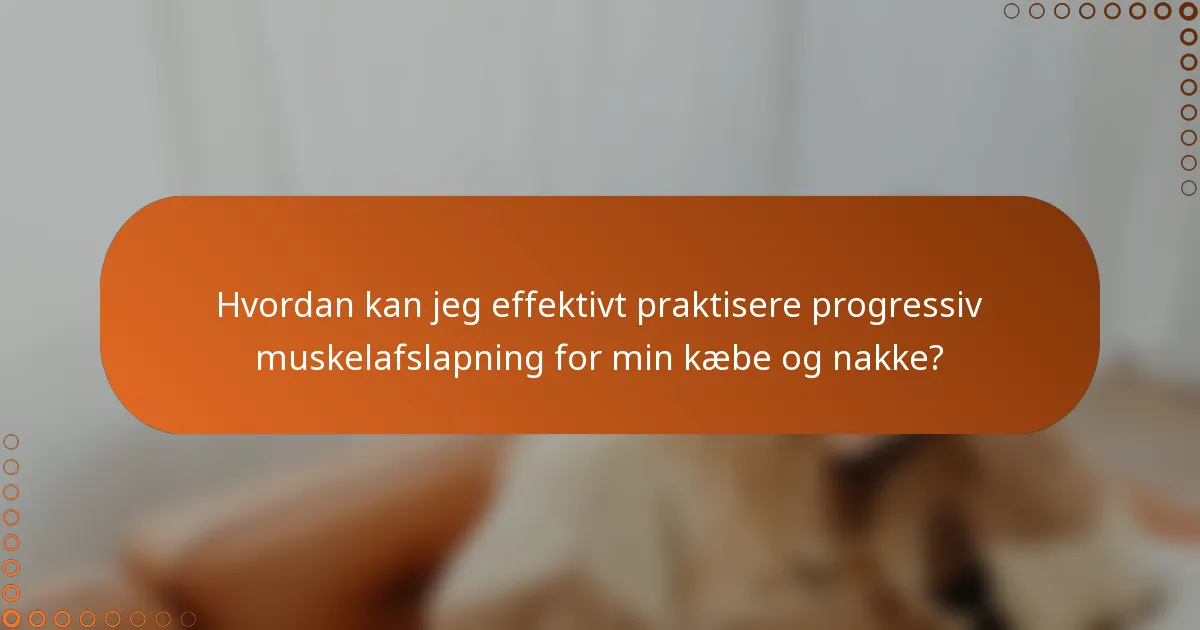 Hvordan kan jeg effektivt praktisere progressiv muskelafslapning for min kæbe og nakke?