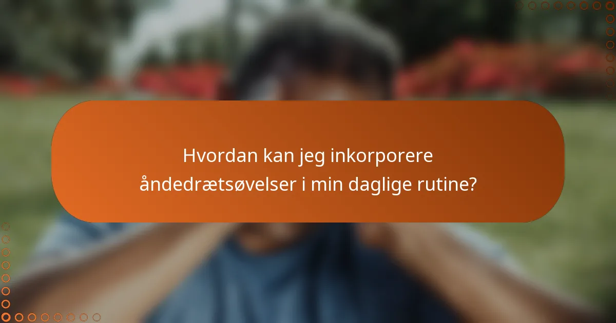 Hvordan kan jeg inkorporere åndedrætsøvelser i min daglige rutine?
