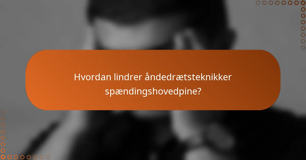Hvordan lindrer åndedrætsteknikker spændingshovedpine?