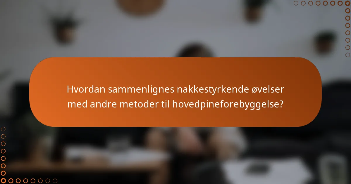 Hvordan sammenlignes nakkestyrkende øvelser med andre metoder til hovedpineforebyggelse?