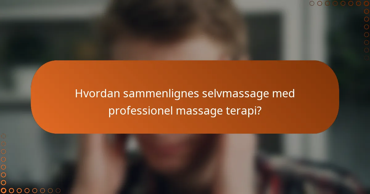 Hvordan sammenlignes selvmassage med professionel massage terapi?